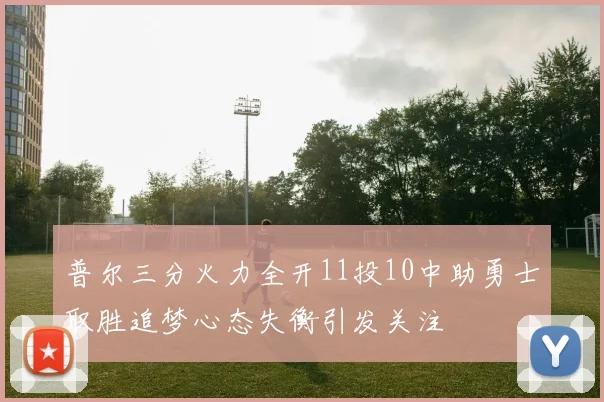 普尔三分火力全开11投10中助勇士取胜追梦心态失衡引发关注