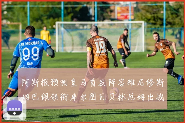 阿斯报预测皇马首发阵容维尼修斯姆巴佩领衔库尔图瓦贝林厄姆出战