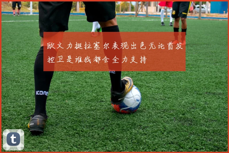 欧文力挺拉塞尔表现出色无论首发控卫是谁我都会全力支持