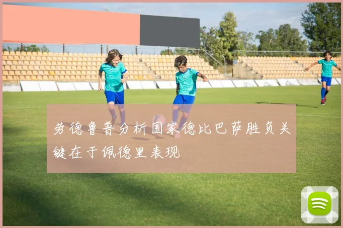 劳德鲁普分析国家德比巴萨胜负关键在于佩德里表现