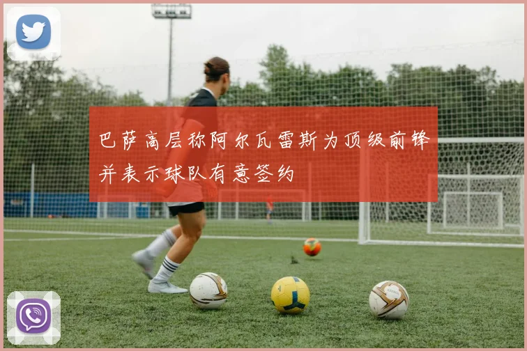 巴萨高层称阿尔瓦雷斯为顶级前锋并表示球队有意签约