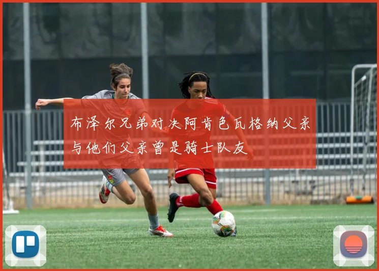 布泽尔兄弟对决阿肯色瓦格纳父亲与他们父亲曾是骑士队友