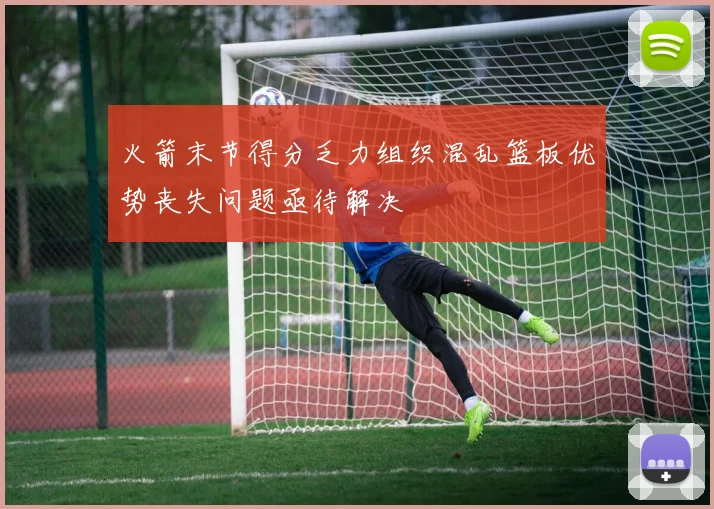火箭末节得分乏力组织混乱篮板优势丧失问题亟待解决