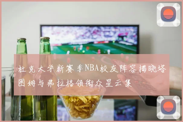 杜克大学新赛季NBA校友阵容揭晓塔图姆与弗拉格领衔众星云集