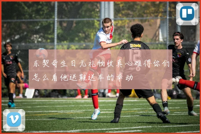 东契奇生日无礼物收真心难得你们怎么看他送鞋送车的举动
