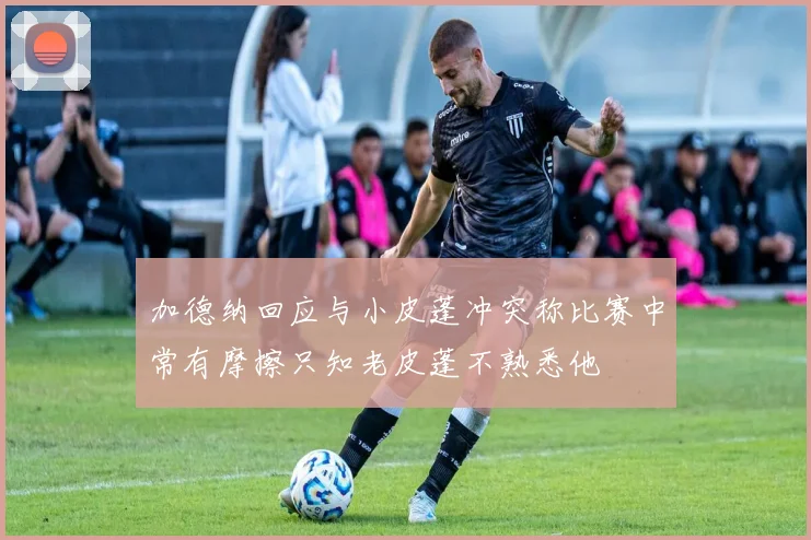 加德纳回应与小皮蓬冲突称比赛中常有摩擦只知老皮蓬不熟悉他