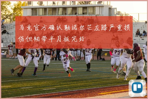 马竞官方确认勒诺尔芒左膝严重损伤但韧带半月板完好