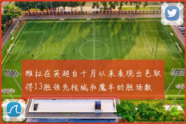 维拉在英超自十月以来表现出色取得13胜领先枪城和魔车的胜场数