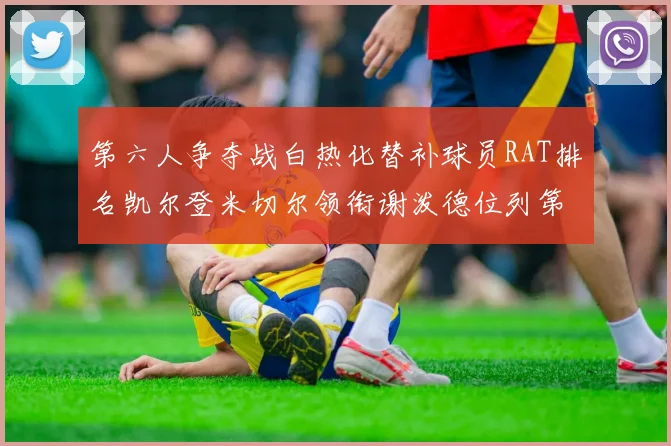 第六人争夺战白热化替补球员RAT排名凯尔登米切尔领衔谢泼德位列第五