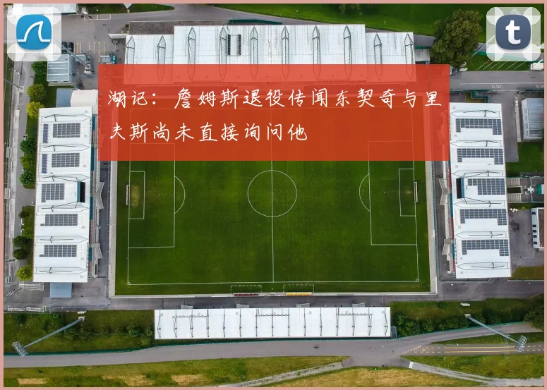 湖记：詹姆斯退役传闻东契奇与里夫斯尚未直接询问他
