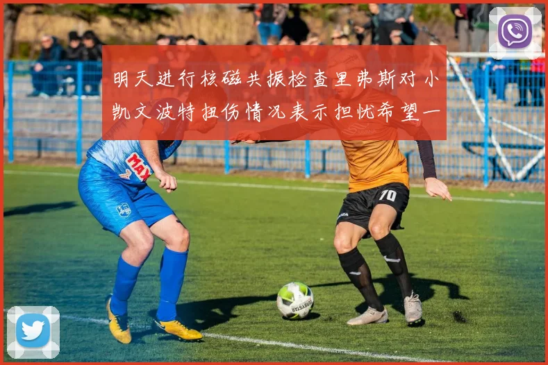明天进行核磁共振检查里弗斯对小凯文波特扭伤情况表示担忧希望一切顺利