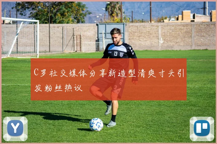 C罗社交媒体分享新造型清爽寸头引发粉丝热议