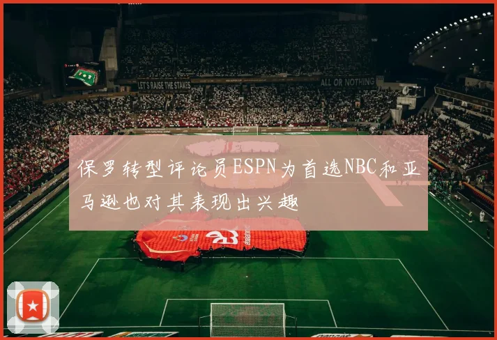保罗转型评论员ESPN为首选NBC和亚马逊也对其表现出兴趣