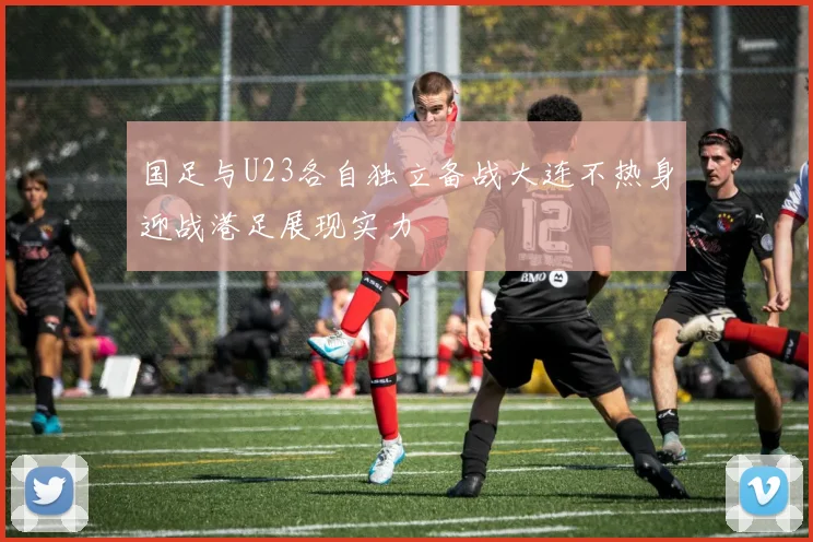 国足与U23各自独立备战大连不热身迎战港足展现实力