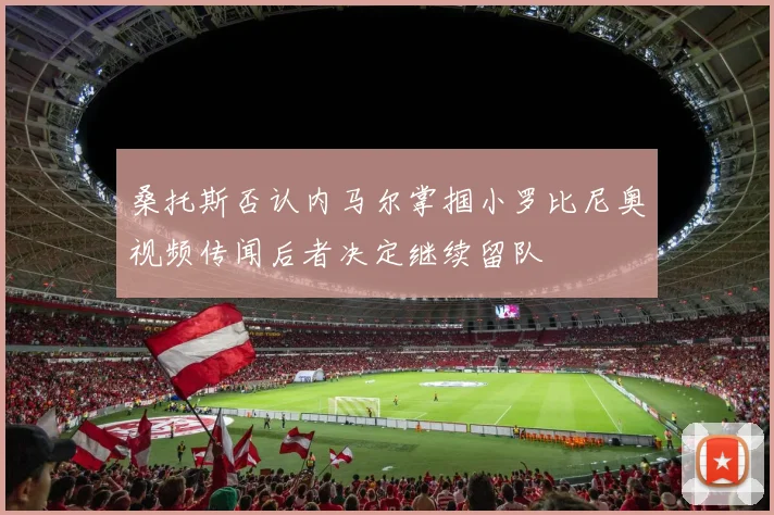 桑托斯否认内马尔掌掴小罗比尼奥视频传闻后者决定继续留队