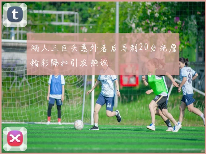 湖人三巨头意外落后马刺20分老詹精彩隔扣引发热议