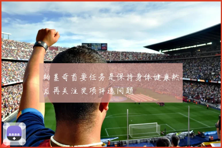 约基奇首要任务是保持身体健康然后再关注奖项评选问题