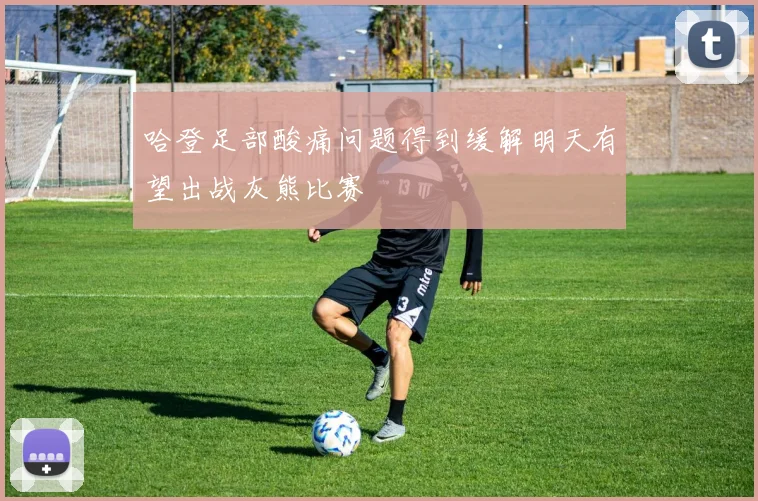 哈登足部酸痛问题得到缓解明天有望出战灰熊比赛