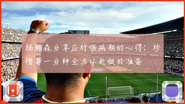 杨瀚森分享应对伤病潮的心得：珍惜每一分钟全力以赴做好准备