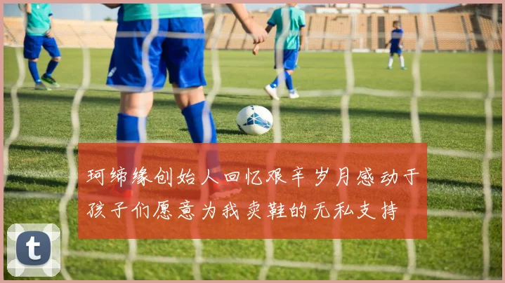 珂缔缘创始人回忆艰辛岁月感动于孩子们愿意为我卖鞋的无私支持