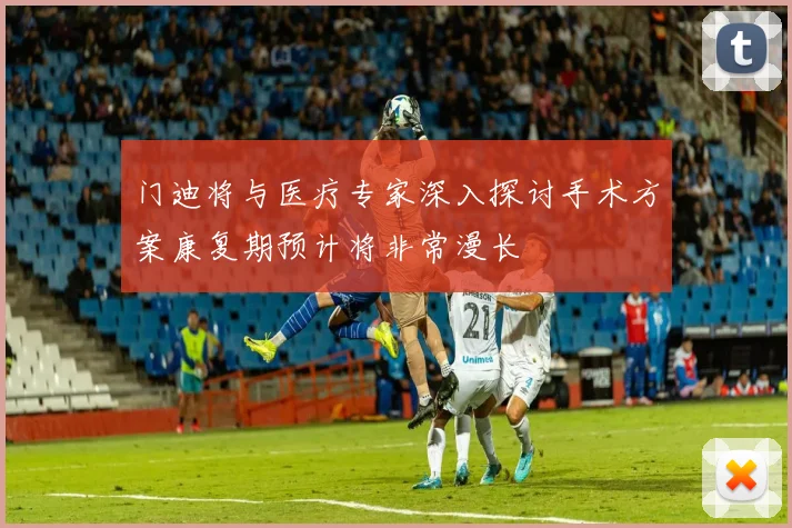 门迪将与医疗专家深入探讨手术方案康复期预计将非常漫长