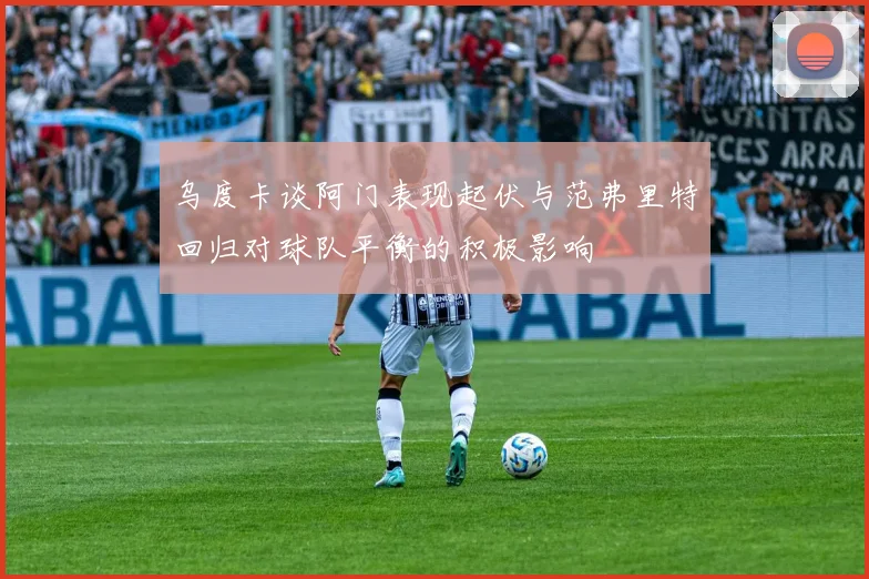 乌度卡谈阿门表现起伏与范弗里特回归对球队平衡的积极影响